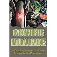 Osteoarthritis Natural Remedies: A Concise, Practical Guide On Osteoarthritis Management