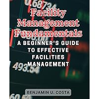 Facility Management Fundamentals: A Beginner's Guide to Effective Facilities Management: Your Essential Handbook for Navigating the World of Facility Management
