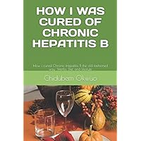 HOW I WAS CURED OF CHRONIC HEPATITIS B: The old fashioned way -Herbs, Diet and lifestyle HOW I WAS CURED OF CHRONIC HEPATITIS B: The old fashioned way -Herbs, Diet and lifestyle Paperback Kindle
