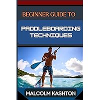 BEGINNER GUIDE TO PADDLEBOARDING TECHNIQUES: Comprehensive Manual With Essential Tips, Safety Practices, Equipment Selection And Balance Strategies For Fitness Benefits BEGINNER GUIDE TO PADDLEBOARDING TECHNIQUES: Comprehensive Manual With Essential Tips, Safety Practices, Equipment Selection And Balance Strategies For Fitness Benefits Kindle Paperback