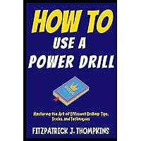 HOW TO USE A POWER DRILL: Mastering the Art of Efficient Drilling: Tips, Tricks, and Techniques