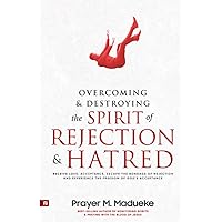 Overcoming & Destroying the Spirit of Rejection & Hatred: Receive Love, Acceptance, Escape the Bondage of Rejection and Experience the Freedom of God's Acceptance