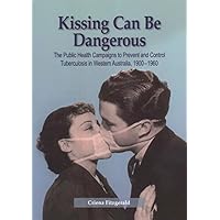 Kissing Can Be Dangerous: The Public Health Campaigns to Prevent and Control Tuberculosis in Western Australia 1900-1960 Kissing Can Be Dangerous: The Public Health Campaigns to Prevent and Control Tuberculosis in Western Australia 1900-1960 Paperback