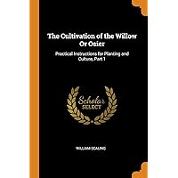 The Cultivation of the Willow Or Osier: Practical Instructions for Planting and Culture, Part 1 The Cultivation of the Willow Or Osier: Practical Instructions for Planting and Culture, Part 1 Paperback Hardcover