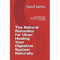 The Natural Remedies for Ulcer: Healing Your Digestive System Naturally: Discover Effective Herbal Solutions, Nutritional Strategies, and Lifestyle Changes for Long-lasting Relief