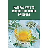 NATURAL WAYS TO REDUCE HIGH BLOOD PRESSURE: Managing Hypertension through Natural Methods NATURAL WAYS TO REDUCE HIGH BLOOD PRESSURE: Managing Hypertension through Natural Methods Paperback Kindle
