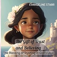 The Gift of Trust and Believing:: The Blessing of Trusting in God's Love, A Children Book About God, Kids Books About God, Kids Books About Trusting God, Gratitude Book For Children The Gift of Trust and Believing:: The Blessing of Trusting in God's Love, A Children Book About God, Kids Books About God, Kids Books About Trusting God, Gratitude Book For Children Paperback