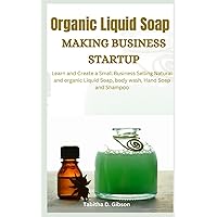 Organic Liquid Soap Making Business Startup: Learn and Create a Small Business Selling Natural and Organic Liquid Soap, Body Wash, Hand Soap and Shampoo Organic Liquid Soap Making Business Startup: Learn and Create a Small Business Selling Natural and Organic Liquid Soap, Body Wash, Hand Soap and Shampoo Paperback Kindle