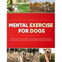 Mental Exercise for Dogs: Transforming Your Canine's Behavior and Building a Stronger Bond through Innovative Mental Activities Using Simple and Effective Games and Exercises