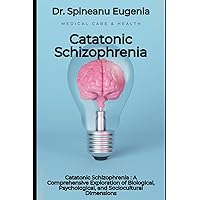 Catatonic Schizophrenia : A Comprehensive Exploration of Biological, Psychological, and Sociocultural Dimensions (Medical care and health)