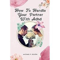 How to Handle Your Partner With Adhd: A modern Approach for tackling ADHD situations, and improving Communication in marriage. How to Handle Your Partner With Adhd: A modern Approach for tackling ADHD situations, and improving Communication in marriage. Paperback Kindle