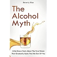 The Alcohol Myth: Little-Known Facts About The Pure Poison That Gradually Sucks The Life Out Of You The Alcohol Myth: Little-Known Facts About The Pure Poison That Gradually Sucks The Life Out Of You Paperback Kindle Hardcover