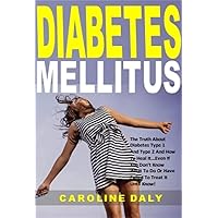 Diabetes Mellitus: The Truth About Diabetes Type 1 And Type 2 And How To Heal It...Even If You Don't Know What To Do Or Have Failed To Treat It Until Know!