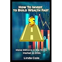 How To Invest In 2024 to Build Wealth Fast: Plan To Make Millions in the Stock Market in 2024 (How To Invest to Build Wealth Fast)