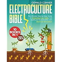 Electroculture Bible: [10 in 1] The Ultimate Step-by-Step Guide to Enhancing Crop Yields, Soil Health, and Sustainability with Electrical Stimulation Electroculture Bible: [10 in 1] The Ultimate Step-by-Step Guide to Enhancing Crop Yields, Soil Health, and Sustainability with Electrical Stimulation Paperback Kindle