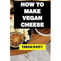 How To Make Vegan Cheese: Ultimate Guide On How To Make And Incorporate Homemade Vegan Cheese Into Various Dishes Like Salads, Sandwiches, Pizzas, ... Preserving For Optimal Freshness And Flavor.
