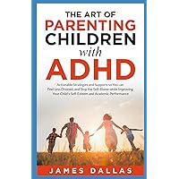 The Art of Parenting Children with ADHD: Actionable Strategies and Supports so You Can Feel Less Drained and Stop the Self-Blame While Improving Your Child's Self-Esteem and Academic Performance