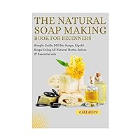 The Natural Soap Making Book For Beginners: Ultimate D-I-Y Bar Soaps, Liquid Soaps Guide Using All Natural Herbs, Spices & Essential oils (NATURAL SKINCARE FORMULATION) The Natural Soap Making Book For Beginners: Ultimate D-I-Y Bar Soaps, Liquid Soaps Guide Using All Natural Herbs, Spices & Essential oils (NATURAL SKINCARE FORMULATION) Paperback Kindle