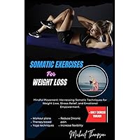 SOMATIC EXERCISE FOR WEIGHT LOSS: Mindful movement: Harnessing Somatic Techniques for Weight Loss, Stress Relief and Emotional Empowerment SOMATIC EXERCISE FOR WEIGHT LOSS: Mindful movement: Harnessing Somatic Techniques for Weight Loss, Stress Relief and Emotional Empowerment Paperback Kindle Edition
