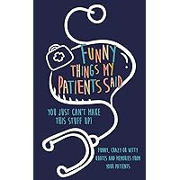 Funny Things my Patients Said: You just can't make this stuff up: Funny, Crazy or Witty Quotes and memories from your patients Funny Things my Patients Said: You just can't make this stuff up: Funny, Crazy or Witty Quotes and memories from your patients Paperback Hardcover