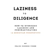 LAZINESS TO DILIGENCE - How to overcome laziness and procrastination - A Christian Perspective: Overcoming laziness in a biblical way.