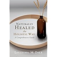 Naturally Healed the Holistic Way: A Comprehensive Guide Naturally Healed the Holistic Way: A Comprehensive Guide Paperback Kindle Hardcover