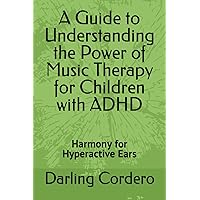 A Guide to Understanding the Power of Music Therapy for Children with ADHD: Harmony for Hyperactive Ears A Guide to Understanding the Power of Music Therapy for Children with ADHD: Harmony for Hyperactive Ears Paperback Kindle