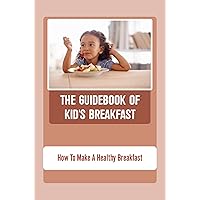 The Guidebook Of Kid'S Breakfast: How To Make A Healthy Breakfast