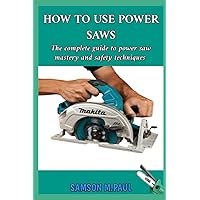 HOW TO USE POWER SAWS: THE COMPLETE GUIDE TO POWER SAW MASTERY AND SAFETY TECHNIQUES