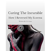 Curing the Incurable: How I Reversed My Eczema Curing the Incurable: How I Reversed My Eczema Kindle