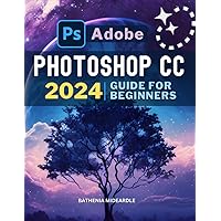 Adobe Photoshop CC 2024 Guide For Beginners: Master Image Editing, Photo Retouching, and Manipulation with Adobe Photoshop | From Basic to Advanced Techniques
