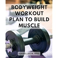 Bodyweight Workout Plan To Build Muscle: Complete Bodyweight Training and Bodybuilding Diet Guide for Beginners and Seniors | Unlock Your Strength and Vitality with Expert Workouts