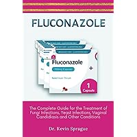 FLUCONAZOLE: The Complete Guide for the Treatment of Fungi Infections, Yeast Infections, Vaginal Candidiasis and Other Conditions