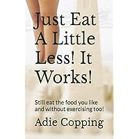 Just Eat A Little Less! It Works!: Still eat the food you like and without exercising too! Just Eat A Little Less! It Works!: Still eat the food you like and without exercising too! Paperback