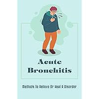 Acute Bronchitis: Methods To Relieve Or Heal A Disorder