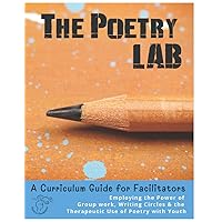 The Poetry LAB: A Curriculum Guide for Facilitators - Employing the Use of Groupwork, Writing Circles & The Therapeutic Use of Poetry with Youth The Poetry LAB: A Curriculum Guide for Facilitators - Employing the Use of Groupwork, Writing Circles & The Therapeutic Use of Poetry with Youth Paperback