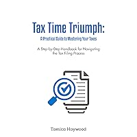 Tax Time Truimph: A Practical Guide to Mastering Your Taxes: A Step-by-Step Handbook for Navigating the Tax Filing Process Tax Time Truimph: A Practical Guide to Mastering Your Taxes: A Step-by-Step Handbook for Navigating the Tax Filing Process Kindle