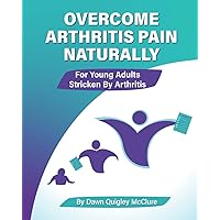 OVERCOME ARTHRITIS PAIN NATURALLY: FOR YOUNG ADULTS STRICKEN BY ARTHRITIS OVERCOME ARTHRITIS PAIN NATURALLY: FOR YOUNG ADULTS STRICKEN BY ARTHRITIS Paperback Kindle