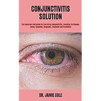 CONJUNCTIVITIS SOLUTION: The Complete Instruction On Everything Conjunctivitis, Including Its Disease, Cause, Symptom, Diagnosis, Treatment And Prevention