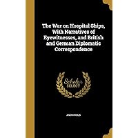 The War on Hospital Ships, With Narratives of Eyewitnesses, and British and German Diplomatic Correspondence The War on Hospital Ships, With Narratives of Eyewitnesses, and British and German Diplomatic Correspondence Hardcover Paperback