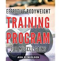 Effective Bodyweight Training Program For Muscle Gains: The Ultimate Guide to Sculpting Lean Muscles with a Highly Effective Bodyweight Training Program