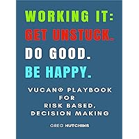 Working It: Get Unstuck. Do Good. Be Happy: VUCAN Playbook for Risk Based, Decision Making