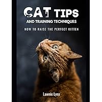 Cat Tips and Training Techniques: How To Raise The Perfect Kitten Cat Tips and Training Techniques: How To Raise The Perfect Kitten Paperback Kindle