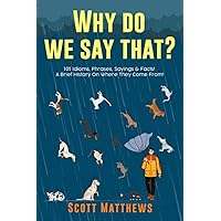 Why Do We Say That? 101 Idioms, Phrases, Sayings & Facts! A Brief History On Where They Come From! Why Do We Say That? 101 Idioms, Phrases, Sayings & Facts! A Brief History On Where They Come From! Paperback Kindle Audible Audiobook Hardcover