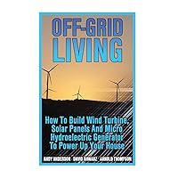 Off-Grid Living: How To Build Wind Turbine, Solar Panels And Micro Hydroelectric Generator To Power Up Your House: (Wind Power, Hydropower, Solar Energy, Power Generation) Off-Grid Living: How To Build Wind Turbine, Solar Panels And Micro Hydroelectric Generator To Power Up Your House: (Wind Power, Hydropower, Solar Energy, Power Generation) Paperback