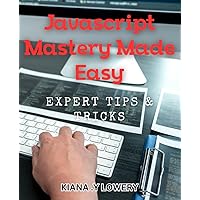 Javascript Mastery Made Easy: Expert Tips & Tricks: Unlock Your Coding Potential with Easy-to-Follow JavaScript Tricks and Techniques