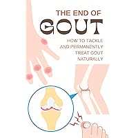 The End of Gout: How to Tackle and Permanently Treat Gout Naturally