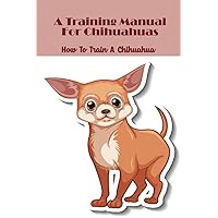 A Training Manual For Chihuahuas: How To Train A Chihuahua