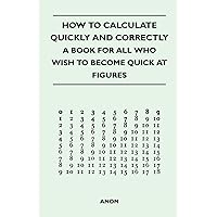 How to Calculate Quickly and Correctly - A Book for All Who Wish to Become Quick at Figures How to Calculate Quickly and Correctly - A Book for All Who Wish to Become Quick at Figures Paperback