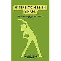 8 Tips To Get In Shape: Simple and effective tips to get in shape this week 8 Tips To Get In Shape: Simple and effective tips to get in shape this week Kindle